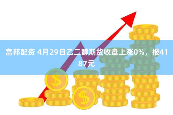 富邦配资 4月29日乙二醇期货收盘上涨0%，报4187元