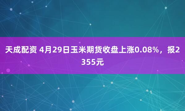 天成配资 4月29日玉米期货收盘上涨0.08%，报2355元