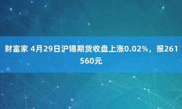 财富家 4月29日沪锡期货收盘上涨0.02%，报261560元