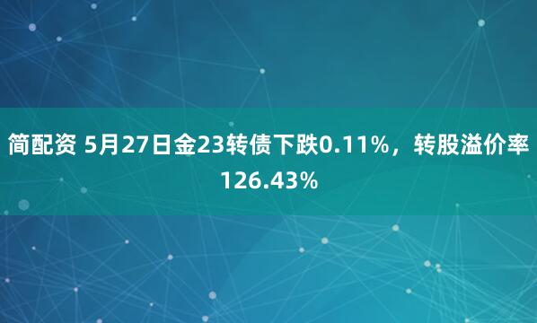 简配资 5月27日金23转债下跌0.11%，转股溢价率126.43%