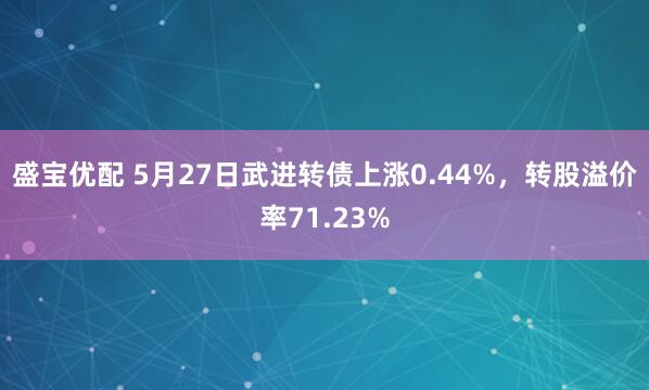 盛宝优配 5月27日武进转债上涨0.44%，转股溢价率71.23%