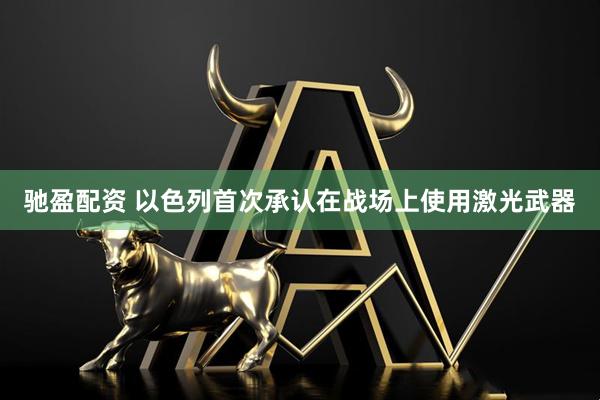 驰盈配资 以色列首次承认在战场上使用激光武器