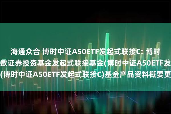 海通众合 博时中证A50ETF发起式联接C: 博时中证A50交易型开放式指数证券投资基金发起式联接基金(博时中证A50ETF发起式联接C)基金产品资料概要更新