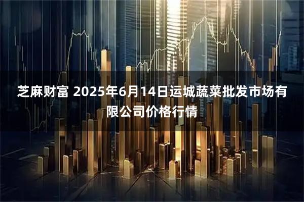 芝麻财富 2025年6月14日运城蔬菜批发市场有限公司价格行情