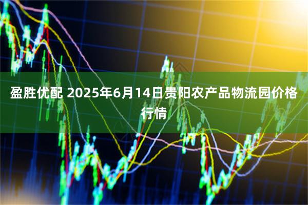 盈胜优配 2025年6月14日贵阳农产品物流园价格行情