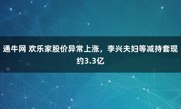 通牛网 欢乐家股价异常上涨,李兴夫妇等减持套现约3.3亿