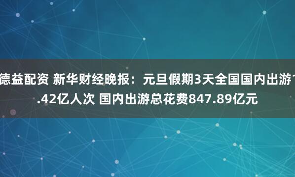 德益配资 新华财经晚报:元旦假期3天全国国内出游1.42亿人次 国内出游总花费847.89亿元