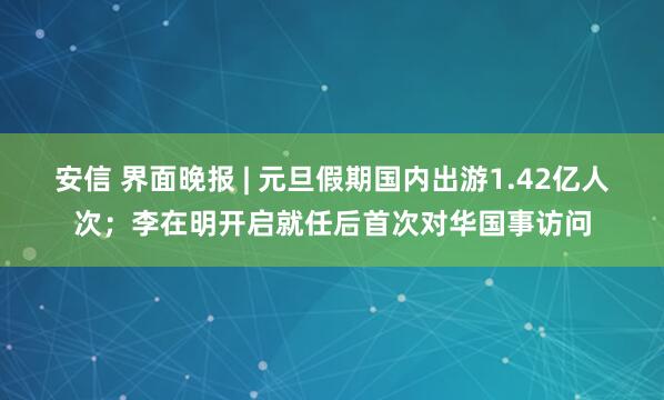安信 界面晚报 | 元旦假期国内出游1.42亿人次;李在明开启就任后首次对华国事访问