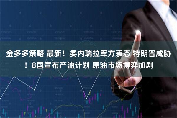 金多多策略 最新！委内瑞拉军方表态 特朗普威胁！8国宣布产油计划 原油市场博弈加剧